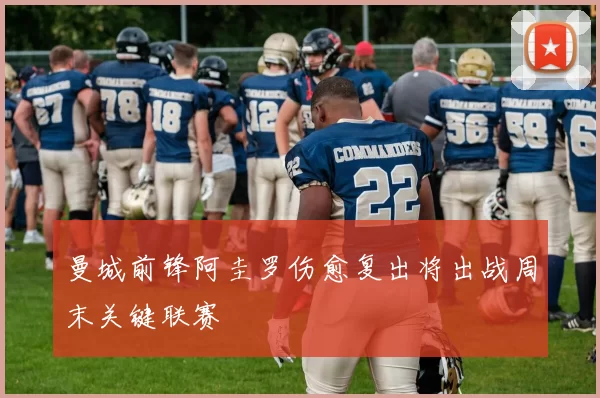 曼城前锋阿圭罗伤愈复出将出战周末关键联赛