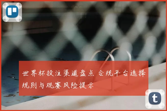 世界杯投注渠道盘点 合规平台选择规则与观赛风险提示
