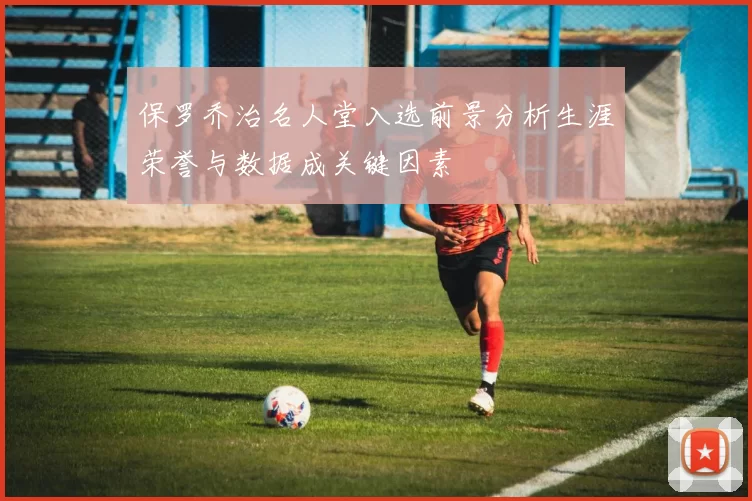 保罗乔治名人堂入选前景分析生涯荣誉与数据成关键因素