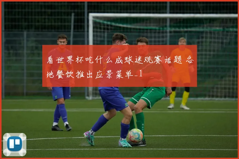 看世界杯吃什么成球迷观赛话题 各地餐饮推出应景菜单_1