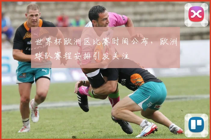 世界杯欧洲区比赛时间公布,欧洲球队赛程安排引发关注