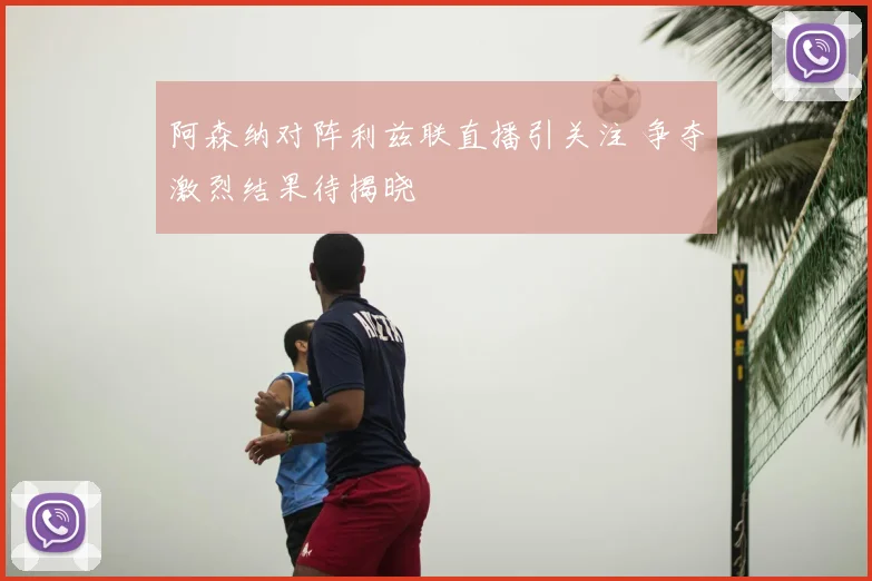 阿森纳对阵利兹联直播引关注 争夺激烈结果待揭晓