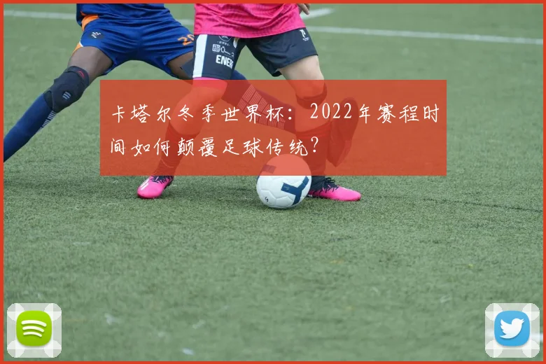 卡塔尔冬季世界杯:2022年赛程时间如何颠覆足球传统?