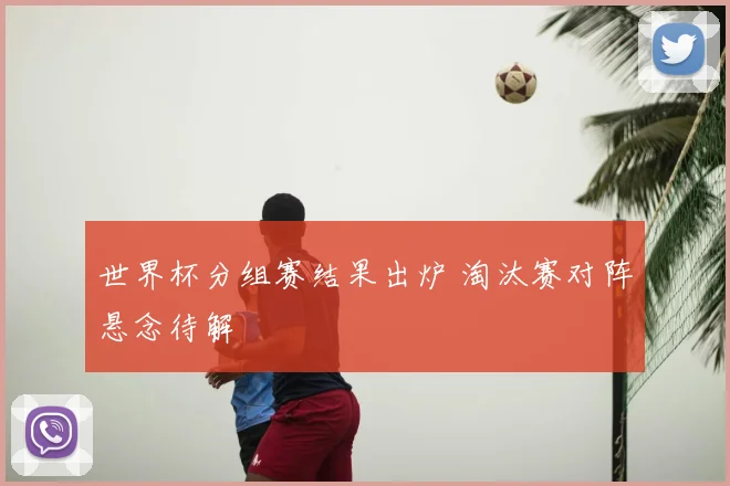 世界杯分组赛结果出炉 淘汰赛对阵悬念待解