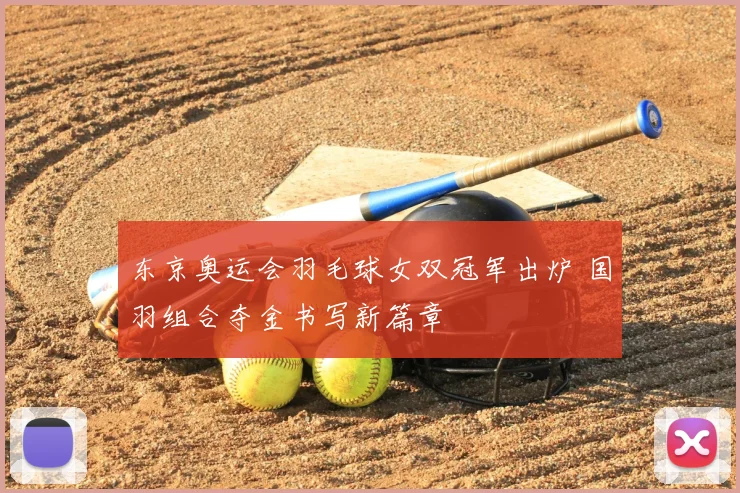 东京奥运会羽毛球女双冠军出炉 国羽组合夺金书写新篇章