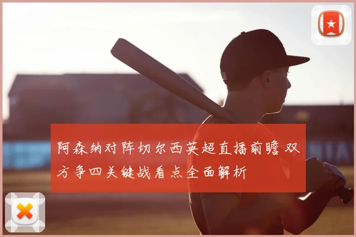 阿森纳对阵切尔西英超直播前瞻 双方争四关键战看点全面解析