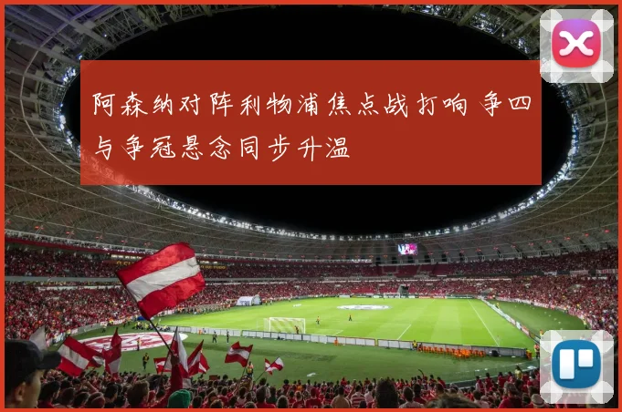 阿森纳对阵利物浦焦点战打响 争四与争冠悬念同步升温