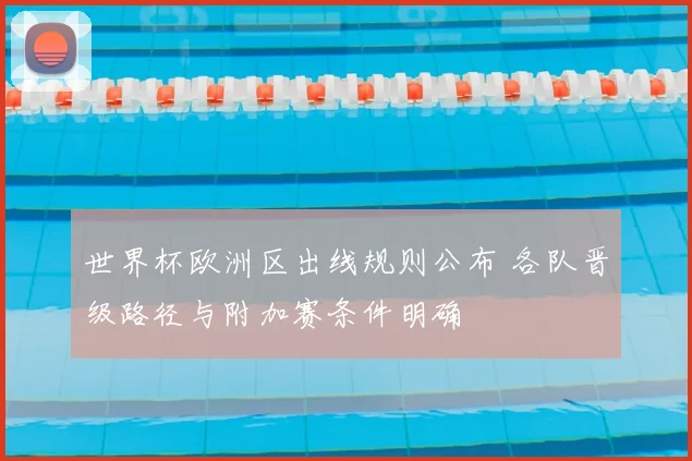 世界杯欧洲区出线规则公布 各队晋级路径与附加赛条件明确