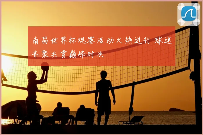 南昌世界杯观赛活动火热进行 球迷齐聚共赏巅峰对决