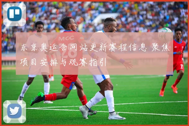东京奥运会网站更新赛程信息 聚焦项目安排与观赛指引