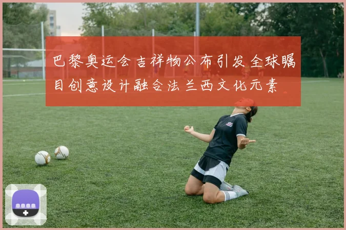 巴黎奥运会吉祥物公布引发全球瞩目创意设计融合法兰西文化元素