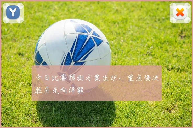 今日比赛预测方案出炉,重点场次胜负走向详解