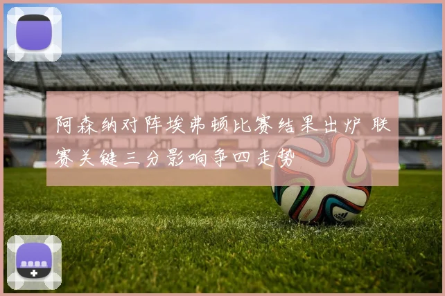 阿森纳对阵埃弗顿比赛结果出炉 联赛关键三分影响争四走势