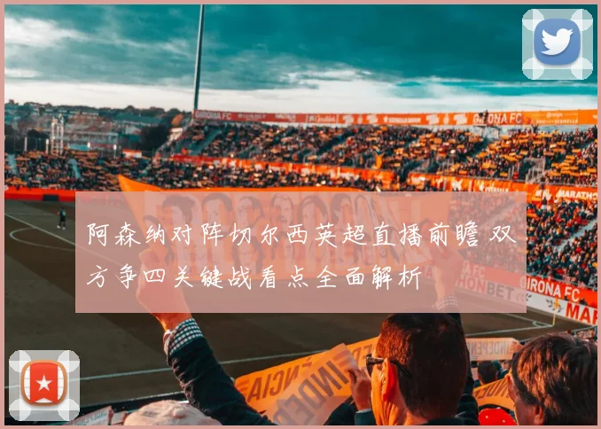 阿森纳对阵切尔西英超直播前瞻 双方争四关键战看点全面解析