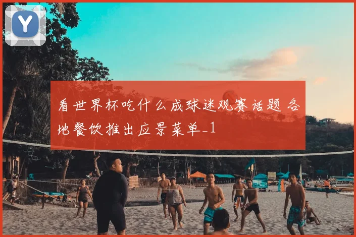 看世界杯吃什么成球迷观赛话题 各地餐饮推出应景菜单_1