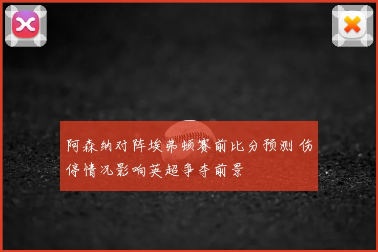 阿森纳对阵埃弗顿赛前比分预测 伤停情况影响英超争夺前景