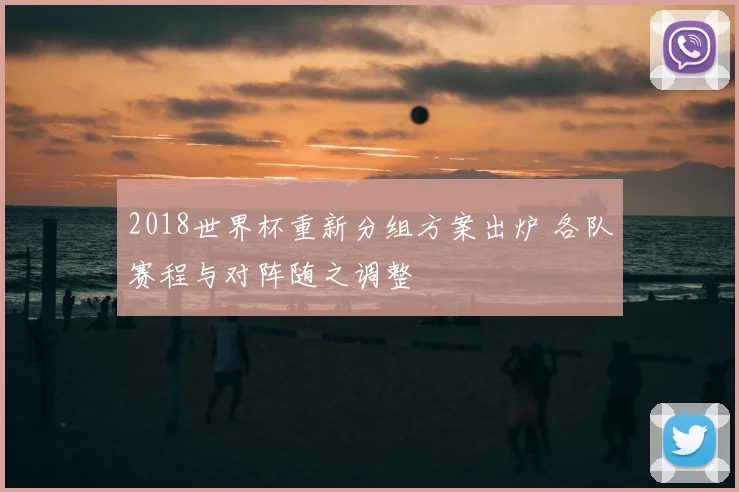 2018世界杯重新分组方案出炉 各队赛程与对阵随之调整
