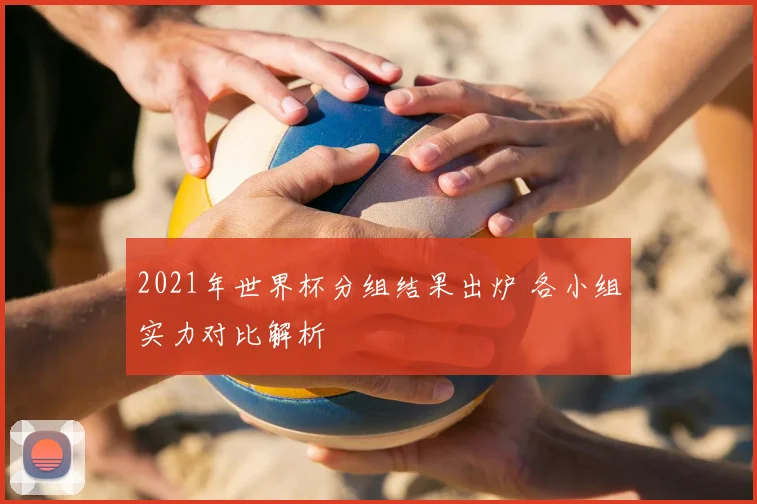 2021年世界杯分组结果出炉 各小组实力对比解析