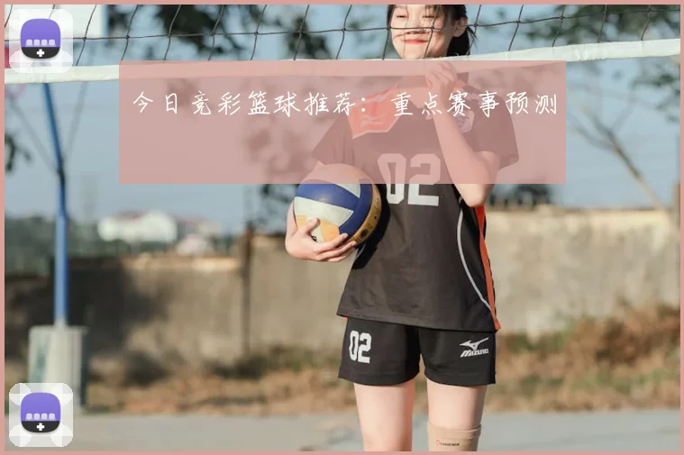 今日竞彩篮球推荐：重点赛事预测