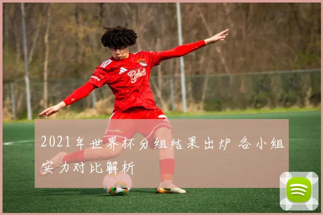 2021年世界杯分组结果出炉 各小组实力对比解析